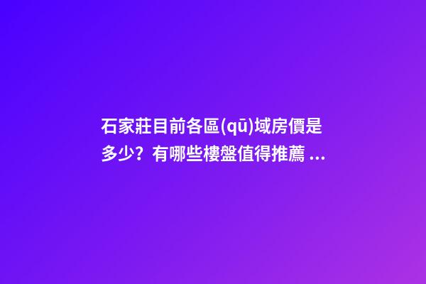 石家莊目前各區(qū)域房價是多少？有哪些樓盤值得推薦？